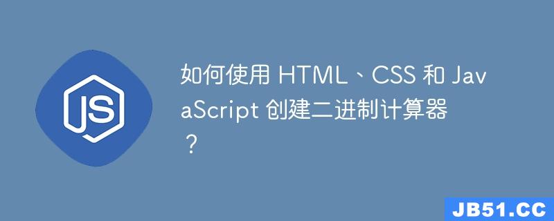 如何使用 HTML、CSS 和 JavaScript 创建二进制计算器？