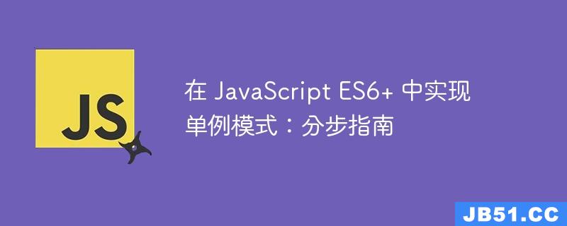 在 JavaScript ES6+ 中实现单例模式：分步指南
