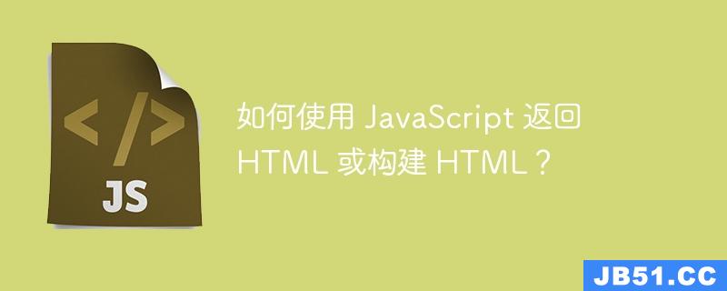 如何使用 JavaScript 返回 HTML 或构建 HTML？
