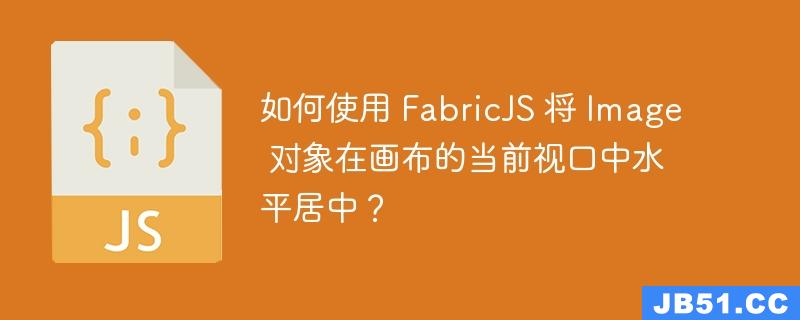 如何使用 FabricJS 将 Image 对象在画布的当前视口中水平居中？