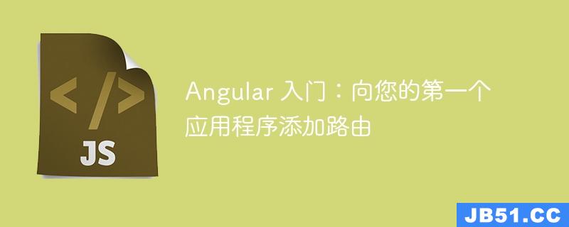 Angular 入门：向您的第一个应用程序添加路由