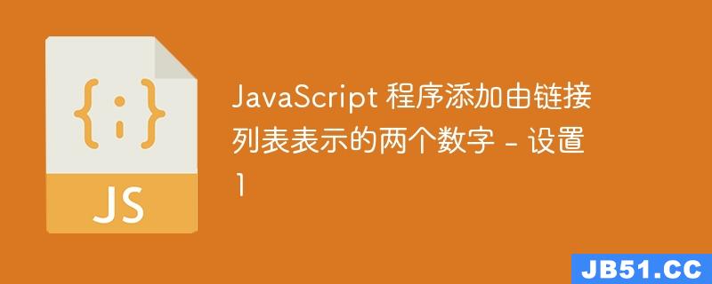 JavaScript 程序添加由链接列表表示的两个数字 - 设置 1