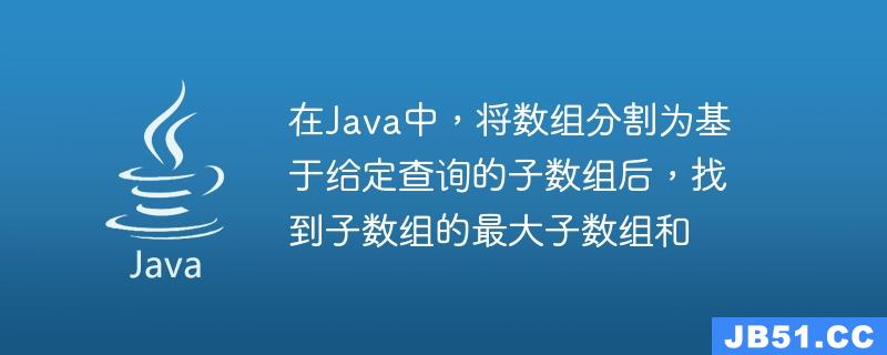 在Java中，将数组分割为基于给定查询的子数组后，找到子数组的最大子数组和