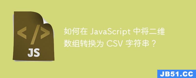 如何在 JavaScript 中将二维数组转换为 CSV 字符串？