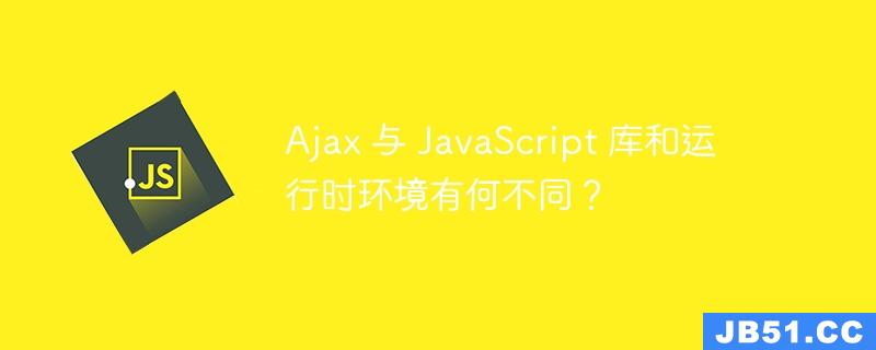 Ajax 与 JavaScript 库和运行时环境有何不同？