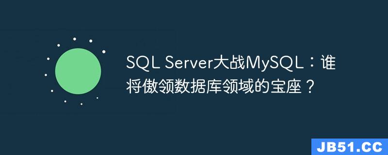 SQL Server大战MySQL：谁将傲领数据库领域的宝座？